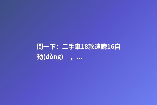 問一下：二手車18款速騰1.6自動(dòng)，才跑2千公里，大概能賣多少錢？